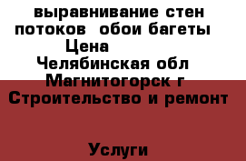 выравнивание стен потоков. обои.багеты › Цена ­ 1 000 - Челябинская обл., Магнитогорск г. Строительство и ремонт » Услуги   . Челябинская обл.,Магнитогорск г.